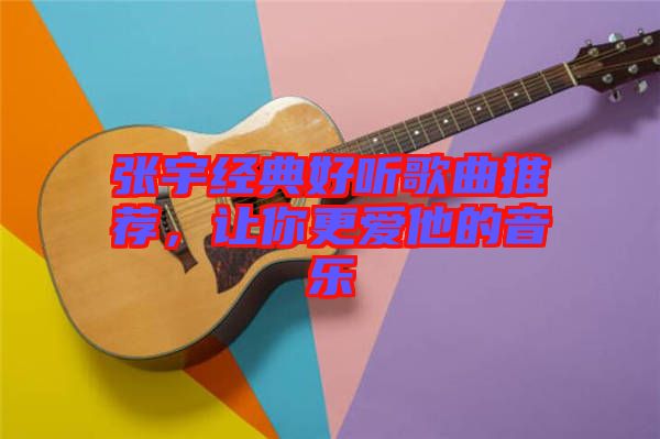 張宇經(jīng)典好聽(tīng)歌曲推薦，讓你更愛(ài)他的音樂(lè)