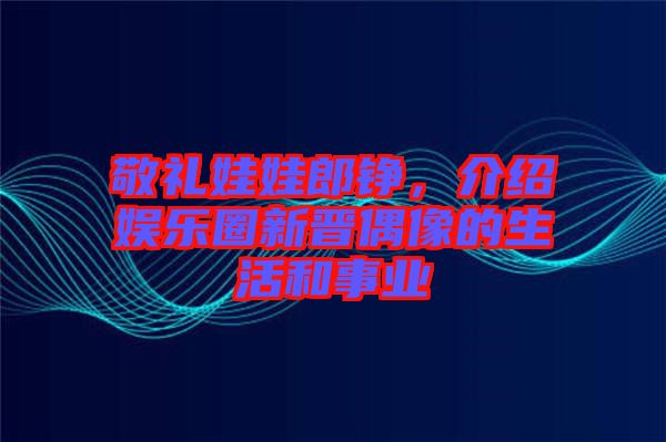 敬禮娃娃郎錚，介紹娛樂圈新晉偶像的生活和事業(yè)