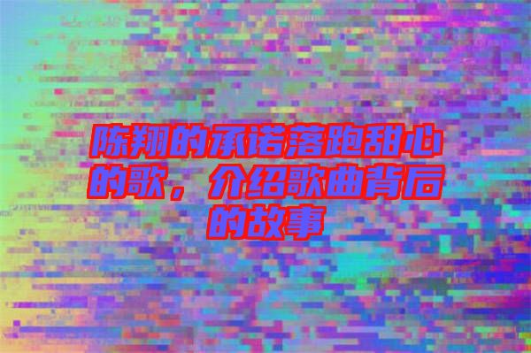 陳翔的承諾落跑甜心的歌，介紹歌曲背后的故事