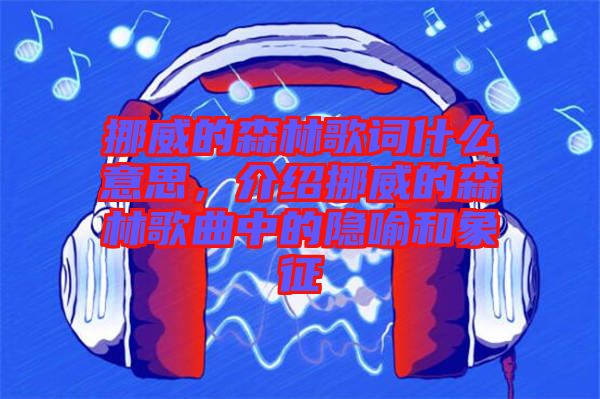 挪威的森林歌詞什么意思，介紹挪威的森林歌曲中的隱喻和象征