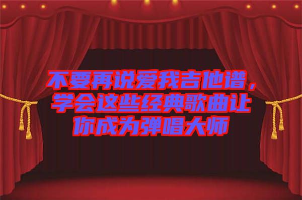 不要再說愛我吉他譜，學(xué)會這些經(jīng)典歌曲讓你成為彈唱大師