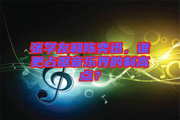 張學(xué)友和陳奕迅，誰更占據(jù)音樂界的制高點？