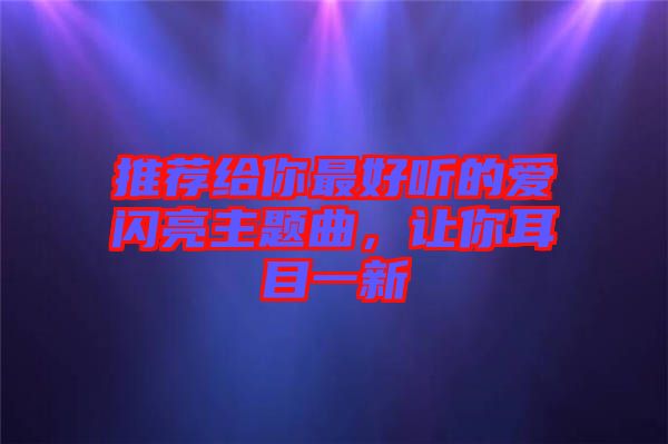 推薦給你最好聽(tīng)的愛(ài)閃亮主題曲，讓你耳目一新