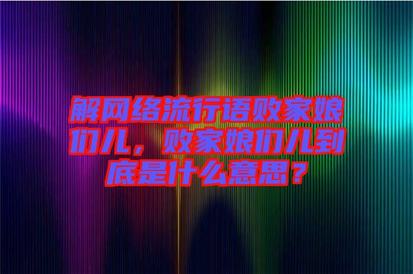 解網(wǎng)絡(luò)流行語敗家娘們兒，敗家娘們兒到底是什么意思？