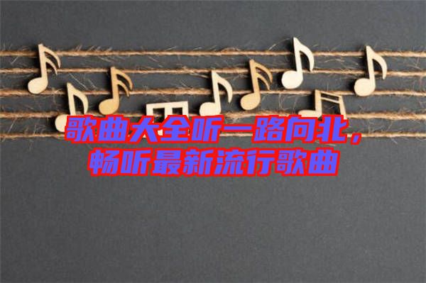 歌曲大全聽一路向北，暢聽最新流行歌曲