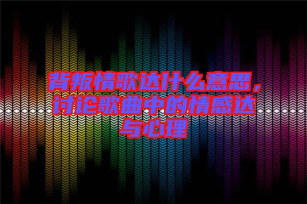 背叛情歌達什么意思，討論歌曲中的情感達與心理