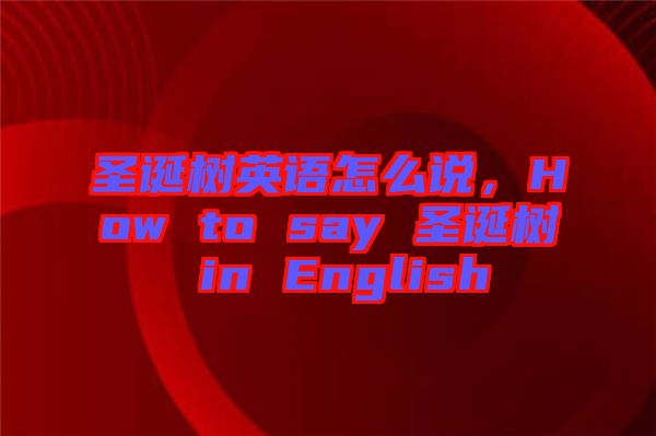 圣誕樹英語怎么說，How to say 圣誕樹 in English