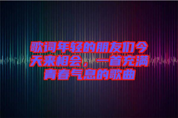 歌詞年輕的朋友們今天來相會(huì)，一首充滿青春氣息的歌曲