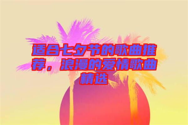 適合七夕節(jié)的歌曲推薦，浪漫的愛情歌曲精選