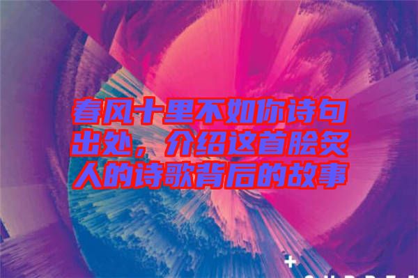 春風(fēng)十里不如你詩句出處，介紹這首膾炙人的詩歌背后的故事