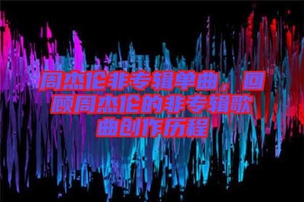 周杰倫非專輯單曲，回顧周杰倫的非專輯歌曲創(chuàng)作歷程