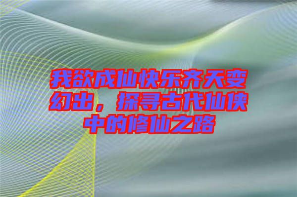 我欲成仙快樂齊天變幻出，探尋古代仙俠中的修仙之路