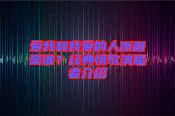 愛我和我愛的人原唱是誰？經(jīng)典情歌演唱者介紹