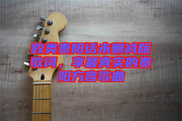 敗類貴陽(yáng)話未刪減版歌詞，享最真實(shí)的貴陽(yáng)方言歌曲