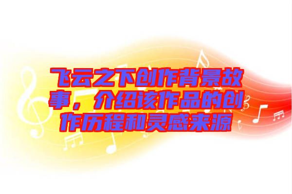 飛云之下創(chuàng)作背景故事，介紹該作品的創(chuàng)作歷程和靈感來(lái)源