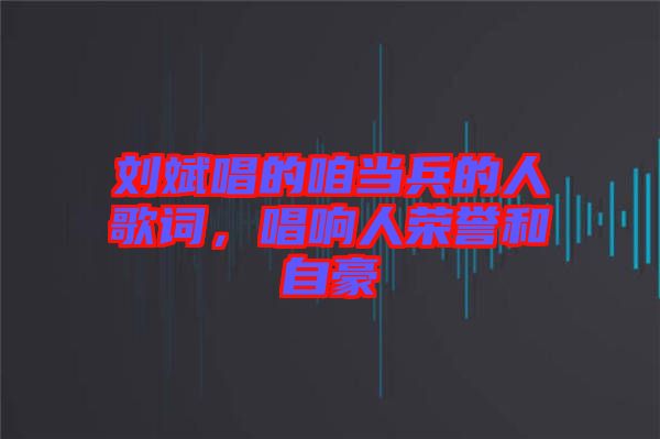 劉斌唱的咱當(dāng)兵的人歌詞，唱響人榮譽(yù)和自豪