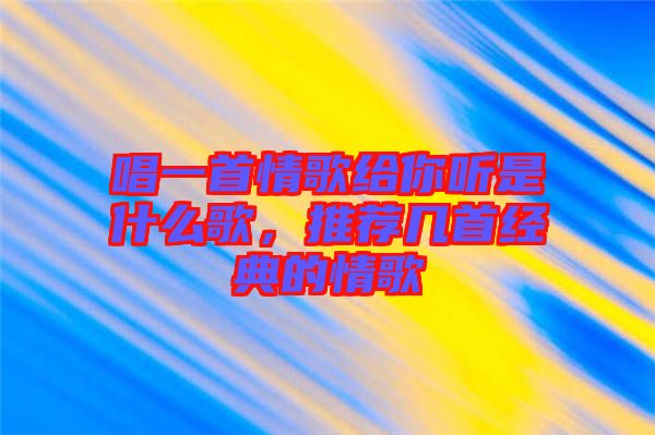 唱一首情歌給你聽是什么歌，推薦幾首經(jīng)典的情歌