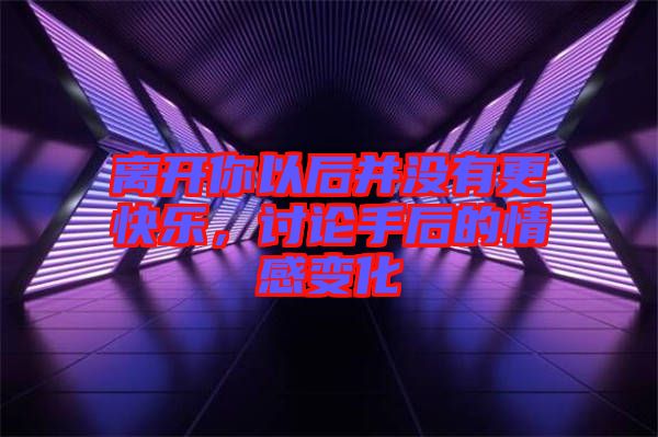 離開你以后并沒有更快樂，討論手后的情感變化