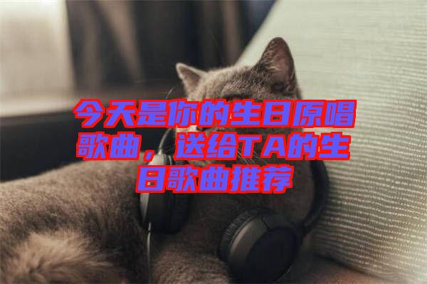 今天是你的生日原唱歌曲，送給TA的生日歌曲推薦