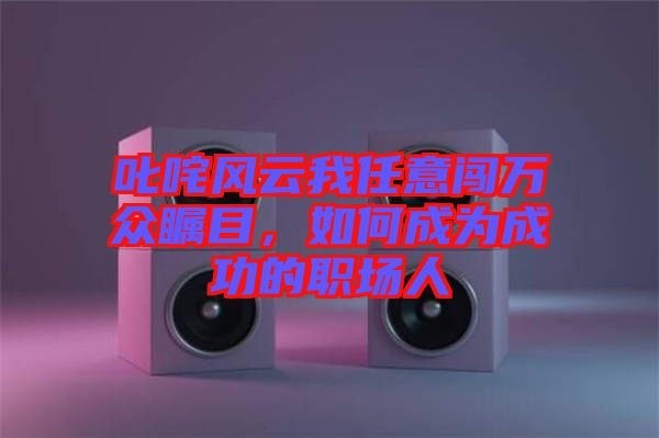 叱咤風(fēng)云我任意闖萬眾矚目，如何成為成功的職場人