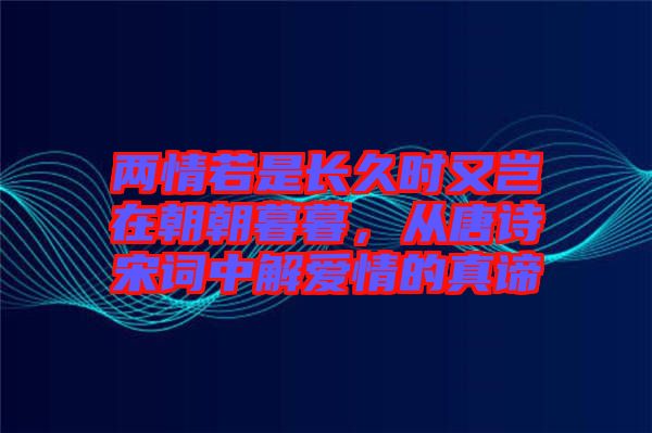 兩情若是長久時又豈在朝朝暮暮，從唐詩宋詞中解愛情的真諦