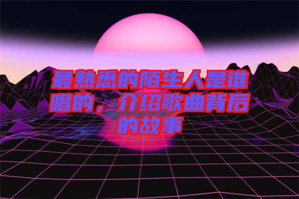 最熟悉的陌生人是誰唱的，介紹歌曲背后的故事