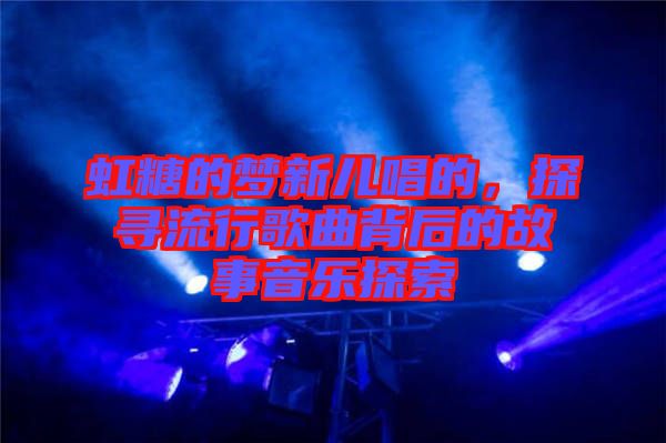 虹糖的夢(mèng)新兒唱的，探尋流行歌曲背后的故事音樂(lè)探索