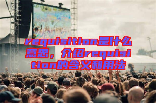 requisition是什么意思，介紹requisition的含義和用法