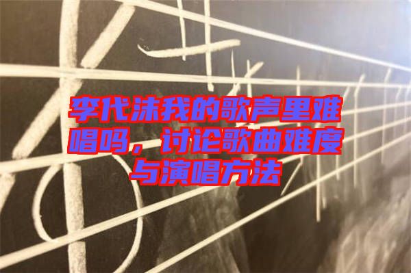 李代沫我的歌聲里難唱嗎，討論歌曲難度與演唱方法