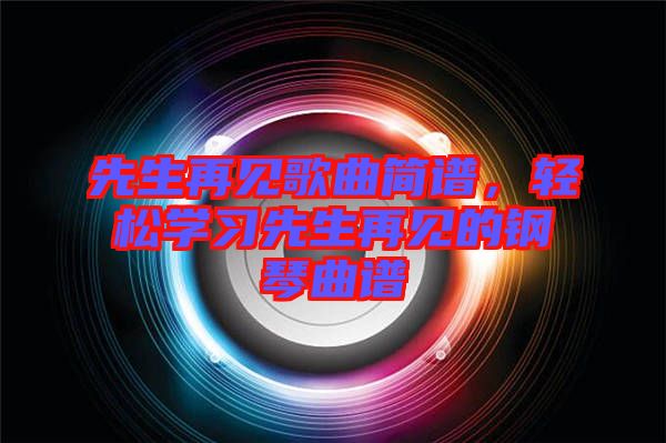 先生再見歌曲簡譜，輕松學(xué)習(xí)先生再見的鋼琴曲譜