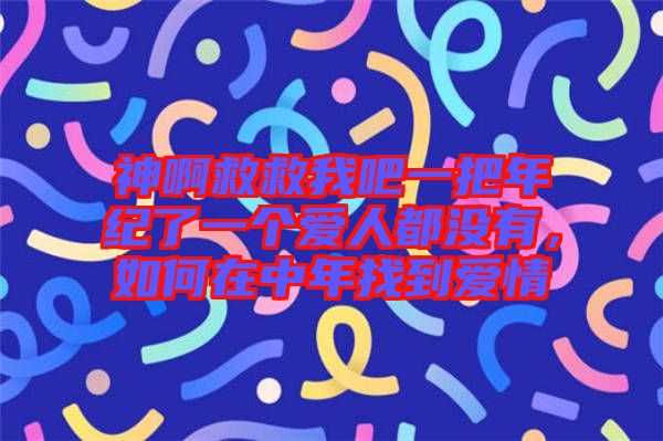 神啊救救我吧一把年紀(jì)了一個(gè)愛(ài)人都沒(méi)有，如何在中年找到愛(ài)情