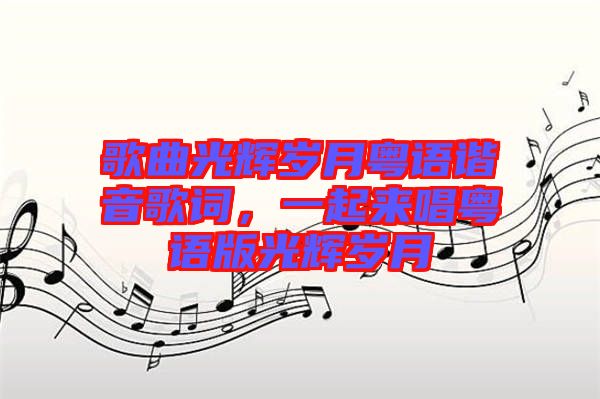 歌曲光輝歲月粵語諧音歌詞，一起來唱粵語版光輝歲月