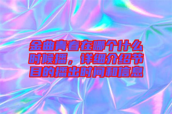 金曲青春在哪個什么時候播，詳細介紹節(jié)目的播出時間和信息