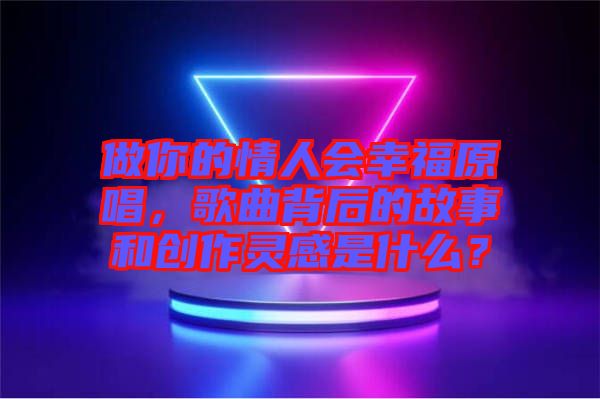 做你的情人會(huì)幸福原唱，歌曲背后的故事和創(chuàng)作靈感是什么？