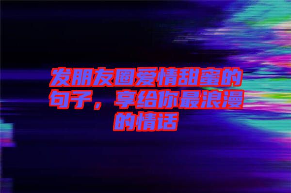 發(fā)朋友圈愛情甜蜜的句子，享給你最浪漫的情話