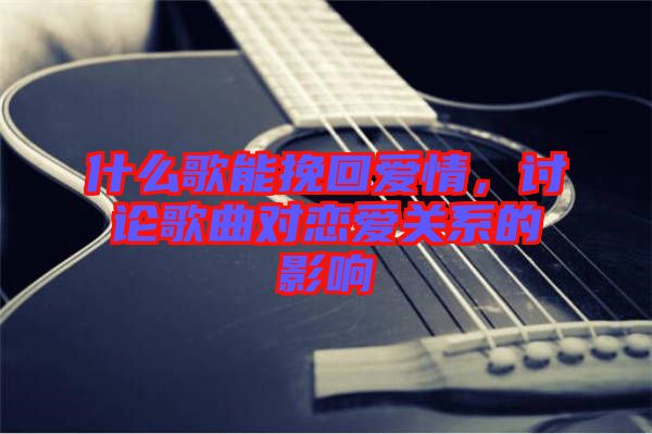 什么歌能挽回愛情，討論歌曲對戀愛關系的影響