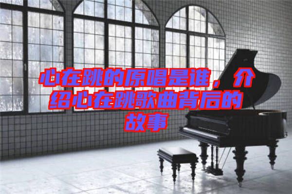 心在跳的原唱是誰(shuí)，介紹心在跳歌曲背后的故事