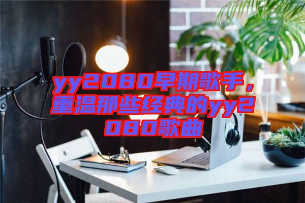 yy2080早期歌手，重溫那些經(jīng)典的yy2080歌曲