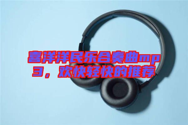 喜洋洋民樂合奏曲mp3，歡快輕快的推薦