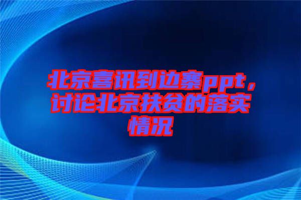 北京喜訊到邊寨ppt，討論北京扶貧的落實(shí)情況