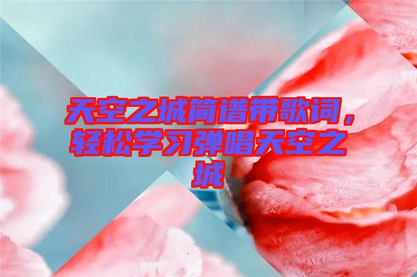 天空之城簡譜帶歌詞，輕松學(xué)習(xí)彈唱天空之城