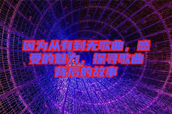 因?yàn)閺挠械綗o(wú)歌曲，感受的魅力，探尋歌曲背后的故事