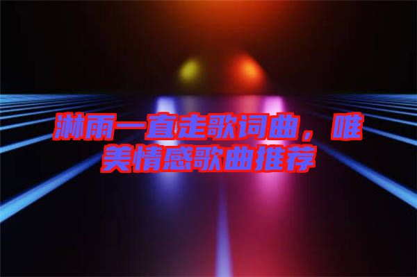 淋雨一直走歌詞曲，唯美情感歌曲推薦