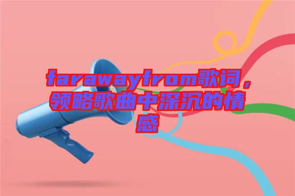 farawayfrom歌詞，領(lǐng)略歌曲中深沉的情感