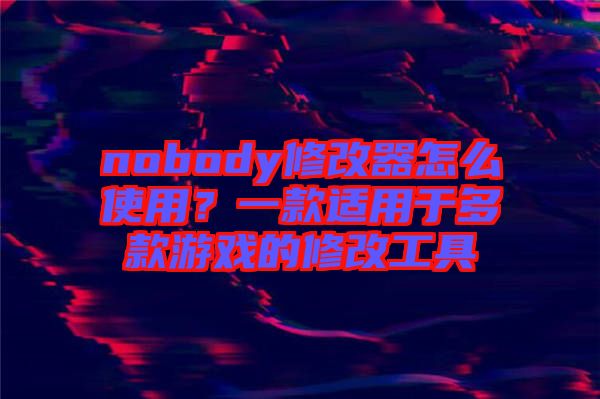 nobody修改器怎么使用？一款適用于多款游戲的修改工具