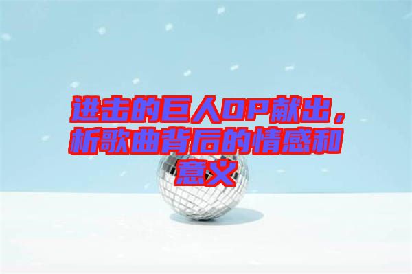 進(jìn)擊的巨人OP獻(xiàn)出，析歌曲背后的情感和意義