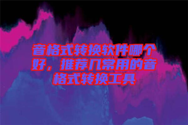 音格式轉換軟件哪個好，推薦幾常用的音格式轉換工具