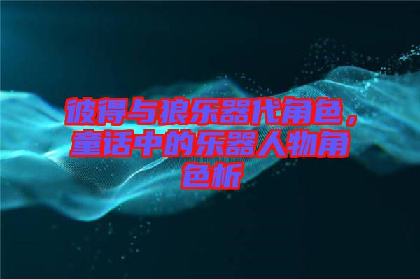 彼得與狼樂器代角色，童話中的樂器人物角色析