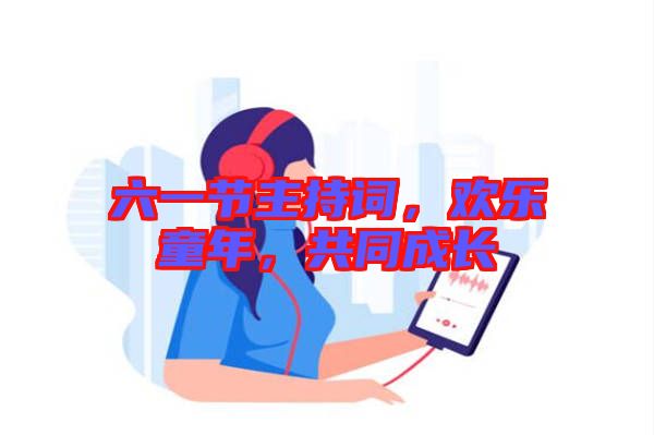 六一節(jié)主持詞，歡樂童年，共同成長(zhǎng)