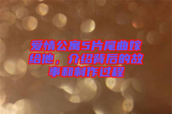 愛情公寓5片尾曲嫁給他，介紹背后的故事和制作過程